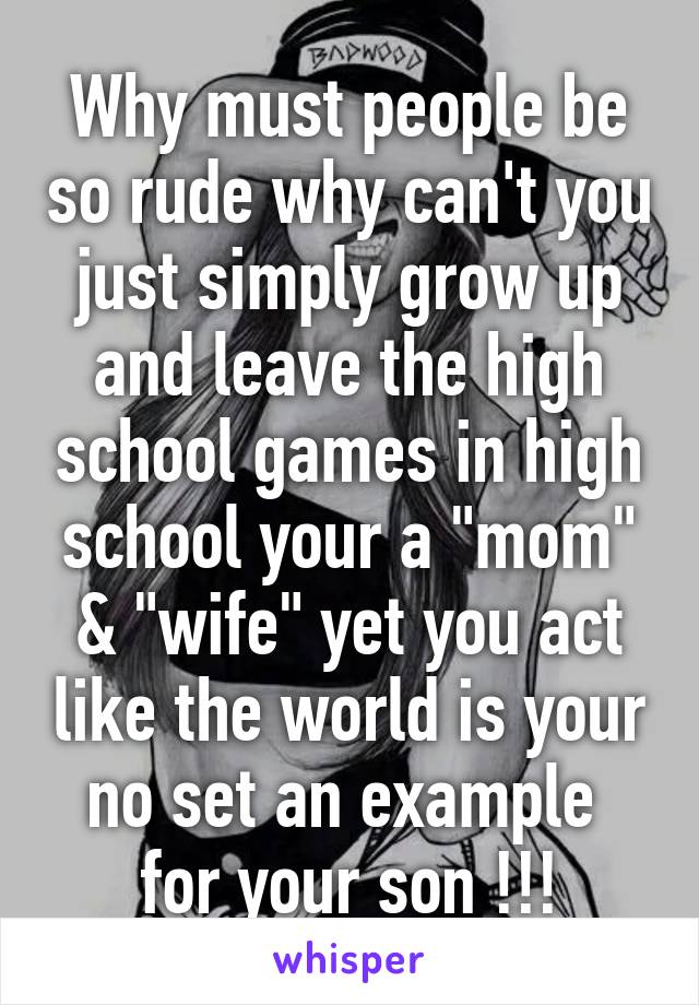 Why must people be so rude why can't you just simply grow up and leave the high school games in high school your a "mom" & "wife" yet you act like the world is your no set an example  for your son !!!