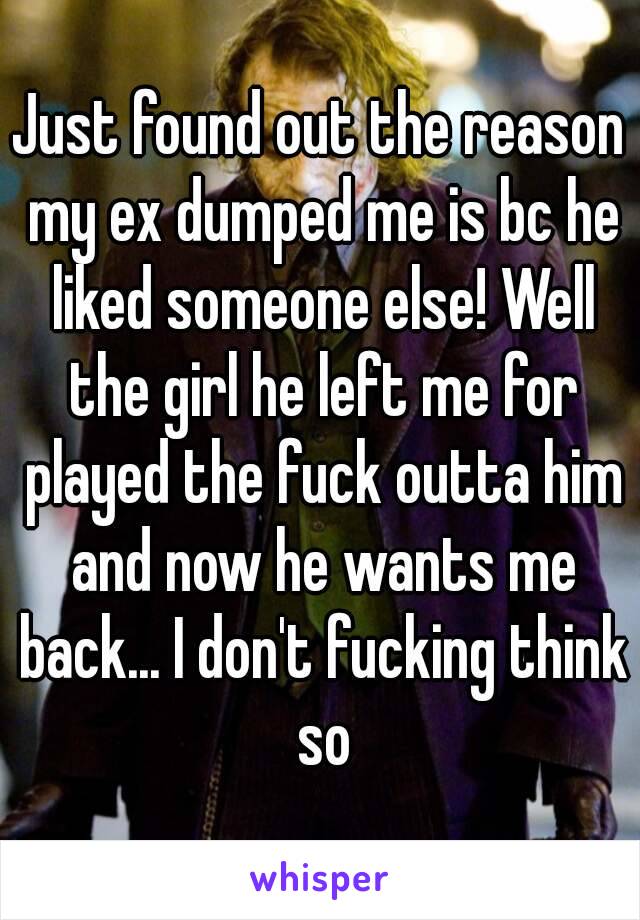 Just found out the reason my ex dumped me is bc he liked someone else! Well the girl he left me for played the fuck outta him and now he wants me back... I don't fucking think so