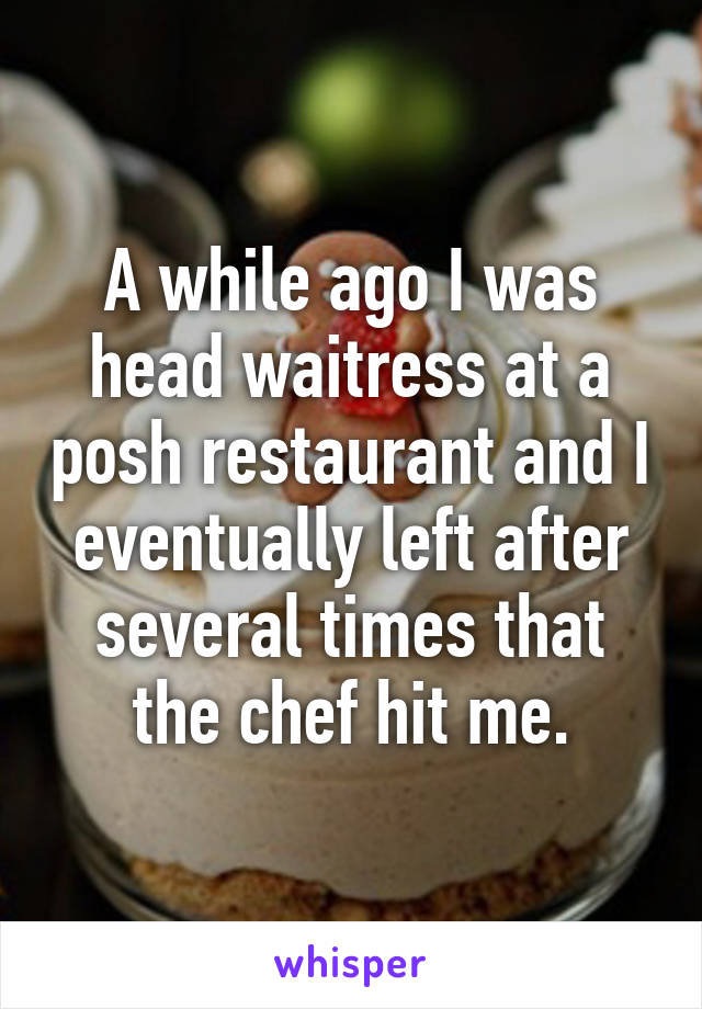 A while ago I was head waitress at a posh restaurant and I eventually left after several times that the chef hit me.