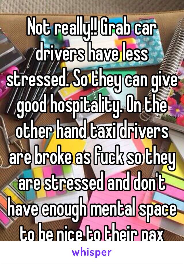 Not really!! Grab car drivers have less stressed. So they can give good hospitality. On the other hand taxi drivers are broke as fuck so they are stressed and don't have enough mental space to be nice to their pax 