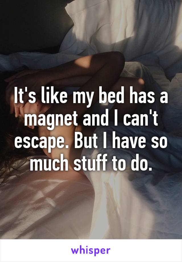 It's like my bed has a magnet and I can't escape. But I have so much stuff to do.