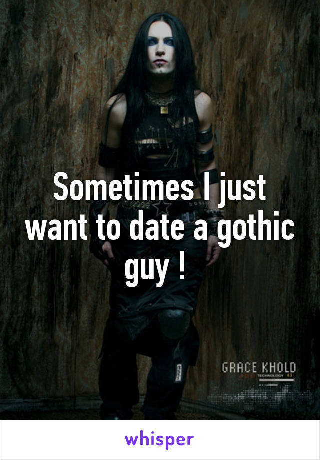 Sometimes I just want to date a gothic guy ! 