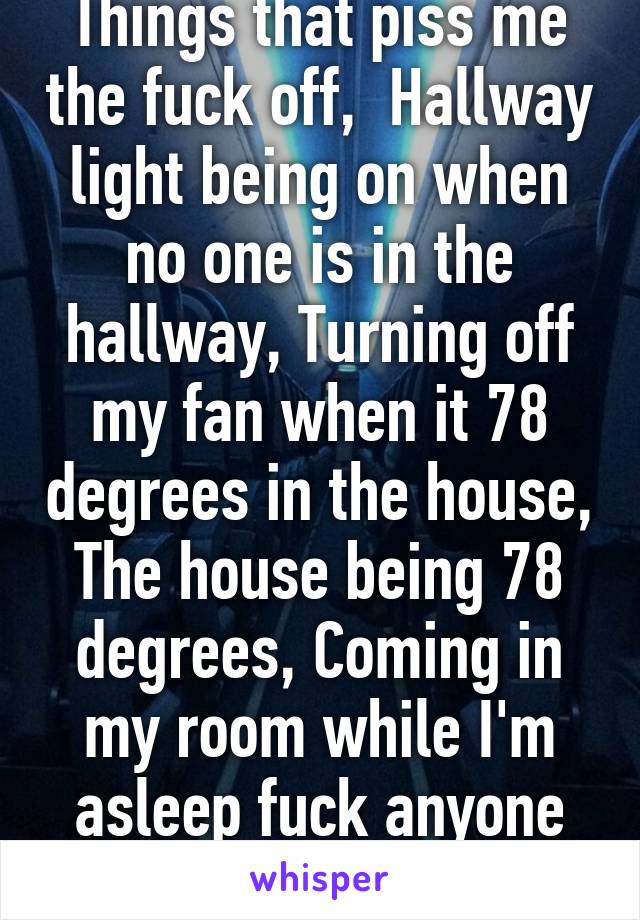 Things that piss me the fuck off,  Hallway light being on when no one is in the hallway, Turning off my fan when it 78 degrees in the house, The house being 78 degrees, Coming in my room while I'm asleep fuck anyone that does that crap