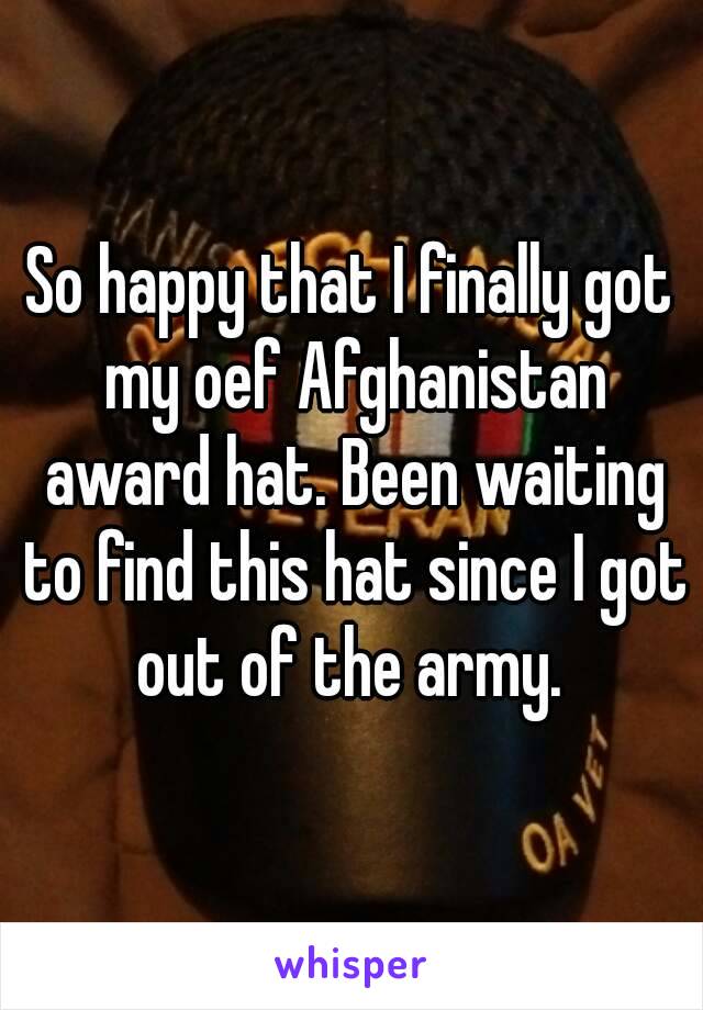 So happy that I finally got my oef Afghanistan award hat. Been waiting to find this hat since I got out of the army. 