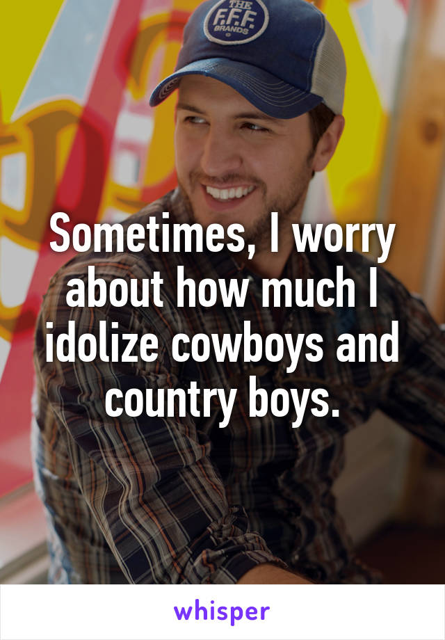 Sometimes, I worry about how much I idolize cowboys and country boys.