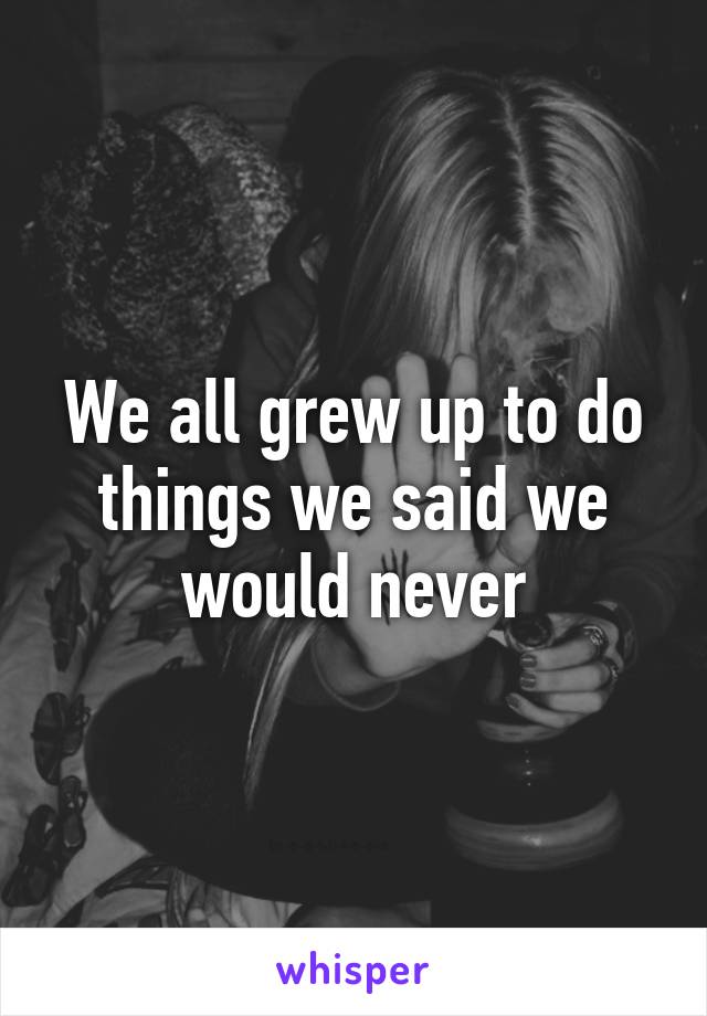 We all grew up to do things we said we would never