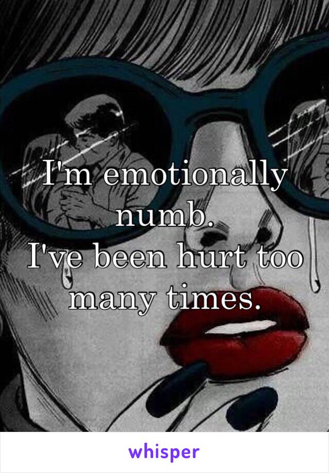 I'm emotionally numb. 
I've been hurt too many times. 