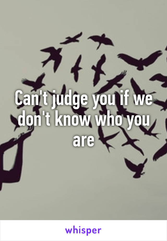 Can't judge you if we don't know who you are