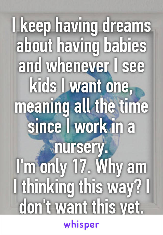 I keep having dreams about having babies and whenever I see kids I want one, meaning all the time since I work in a nursery.
I'm only 17. Why am I thinking this way? I don't want this yet.