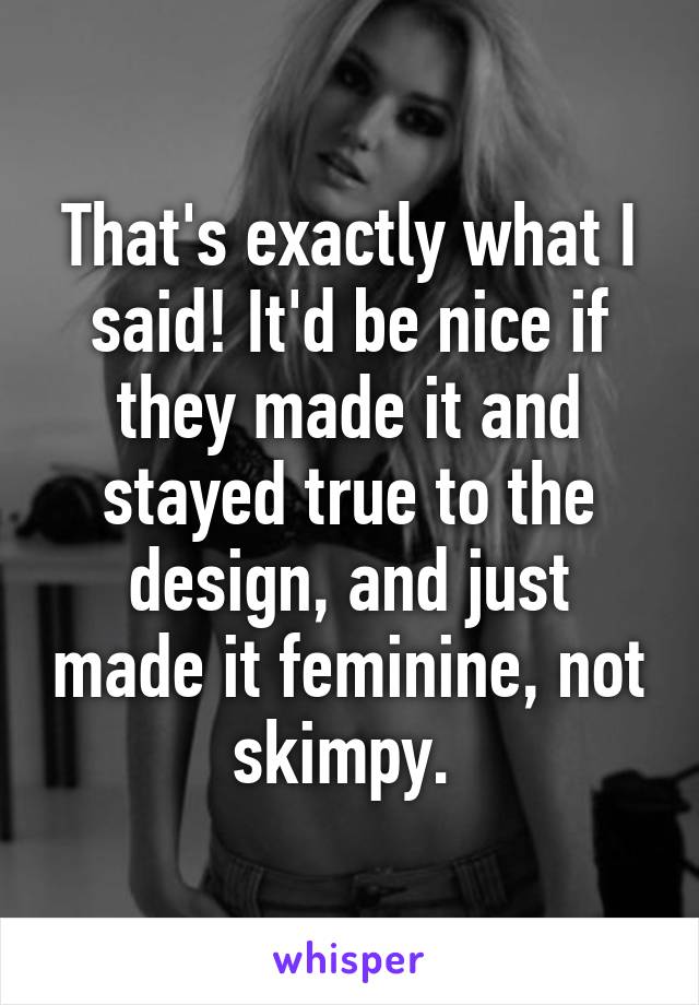 That's exactly what I said! It'd be nice if they made it and stayed true to the design, and just made it feminine, not skimpy. 