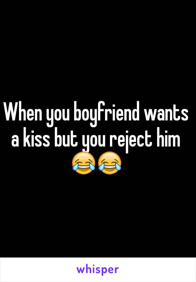 When you boyfriend wants a kiss but you reject him 😂😂