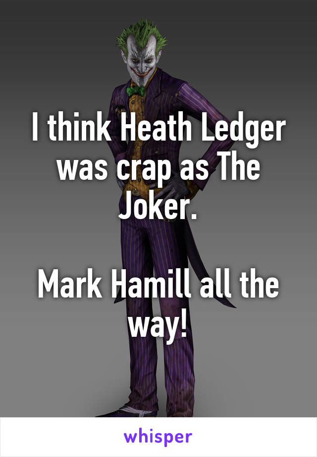 I think Heath Ledger was crap as The Joker.

Mark Hamill all the way!