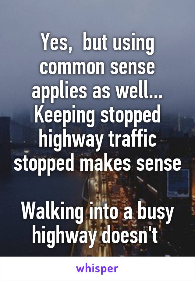 Yes,  but using common sense applies as well...
Keeping stopped highway traffic stopped makes sense 
Walking into a busy highway doesn't 