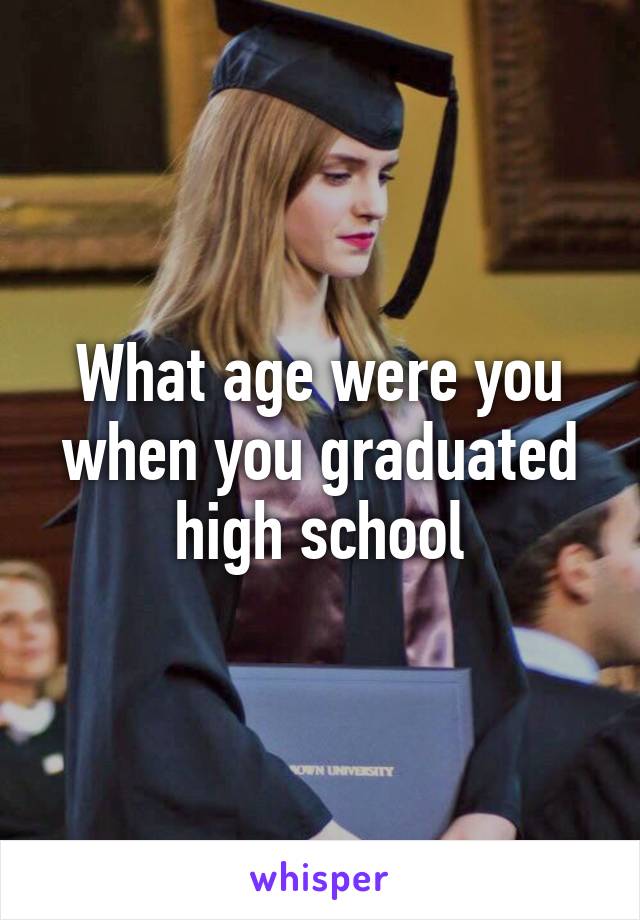 What age were you when you graduated high school