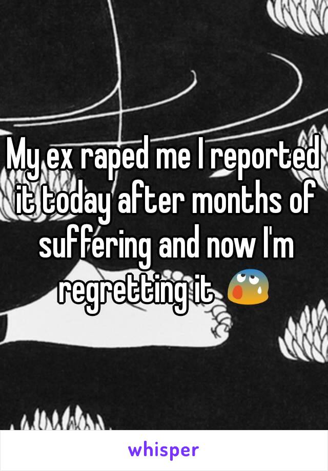 My ex raped me I reported it today after months of suffering and now I'm regretting it 😰