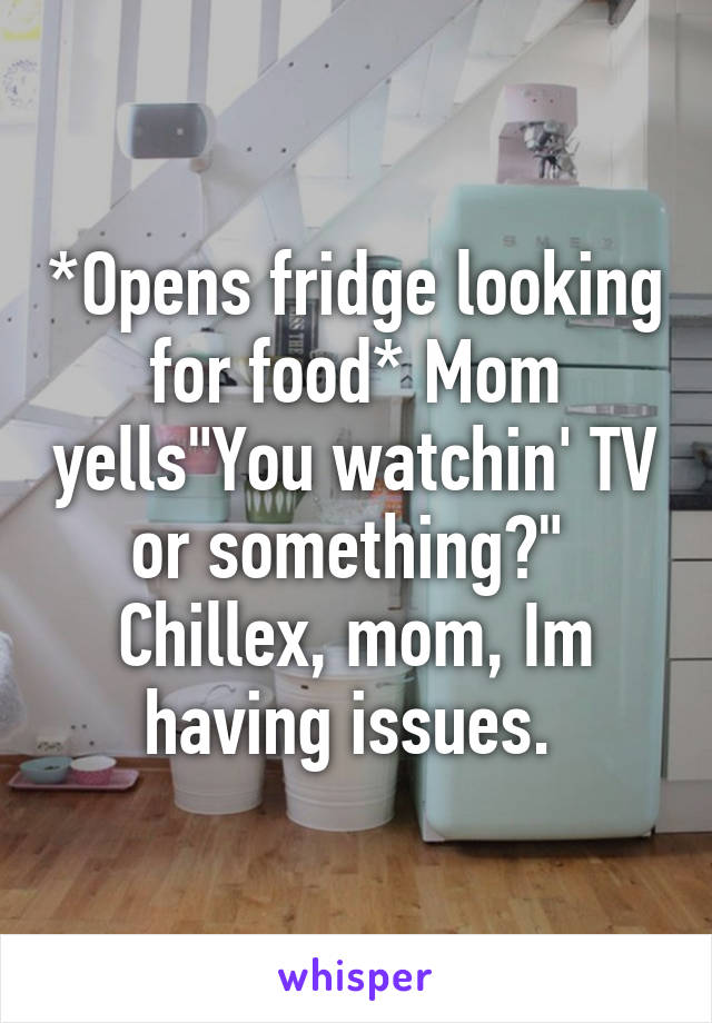 *Opens fridge looking for food* Mom yells"You watchin' TV or something?" 
Chillex, mom, Im having issues. 