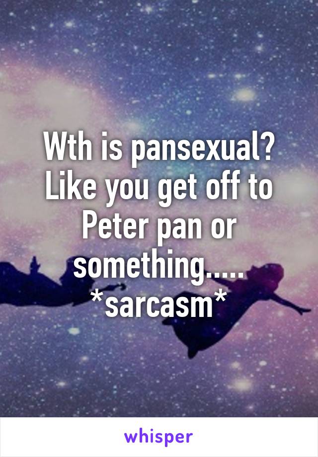 Wth is pansexual? Like you get off to Peter pan or something..... *sarcasm*