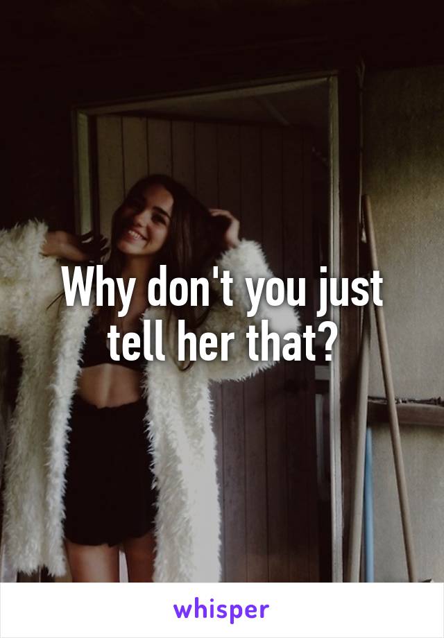 Why don't you just tell her that?