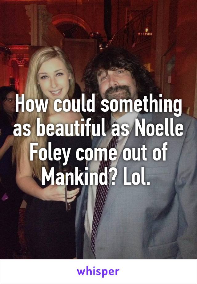 How could something as beautiful as Noelle Foley come out of Mankind? Lol. 