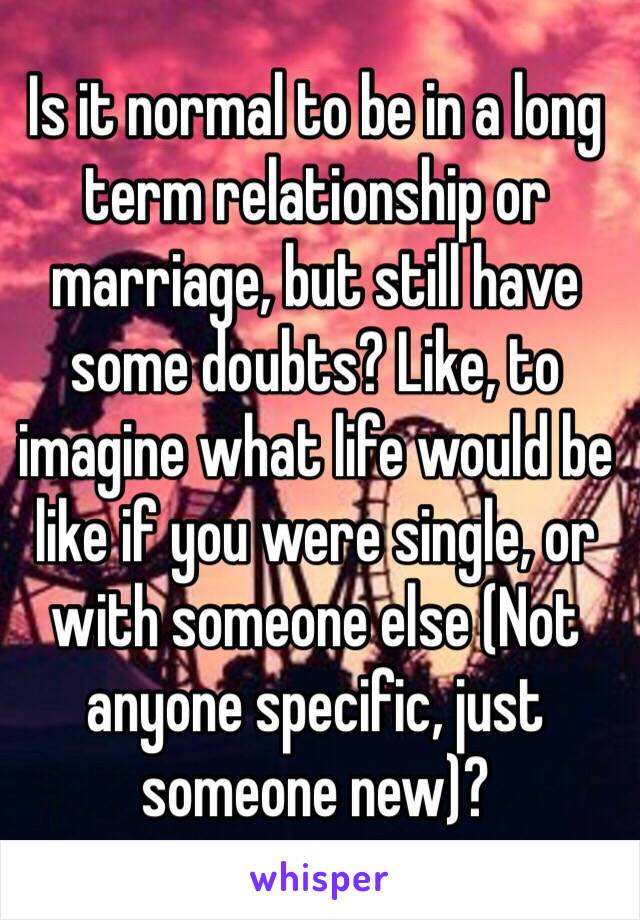 Is it normal to be in a long term relationship or marriage, but still have some doubts? Like, to imagine what life would be like if you were single, or with someone else (Not anyone specific, just someone new)?