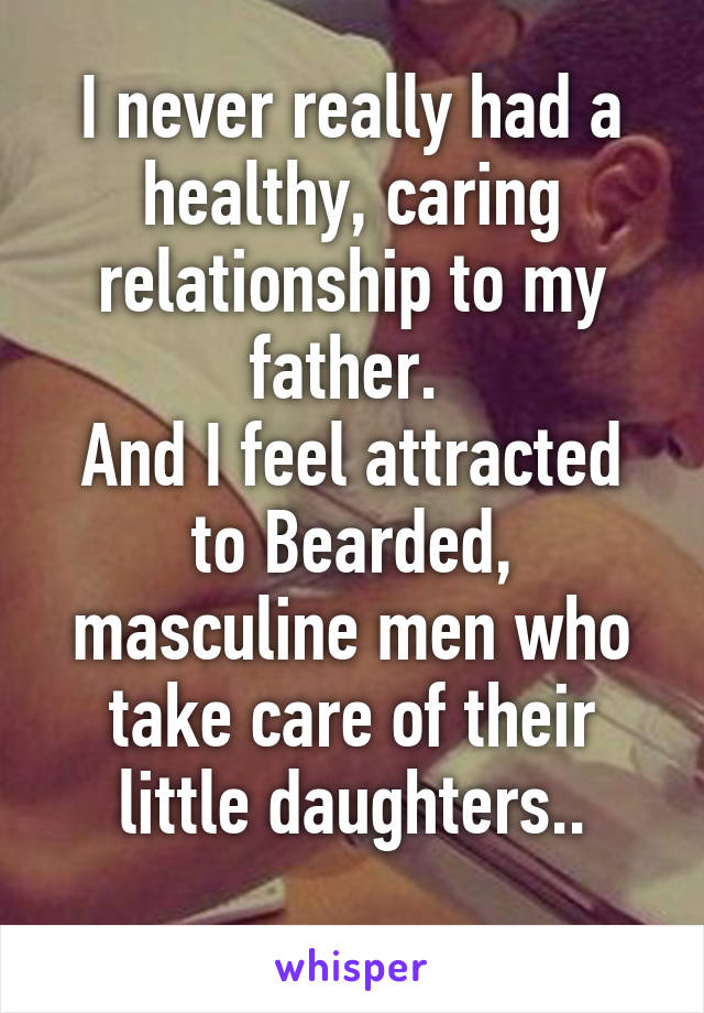 I never really had a healthy, caring relationship to my father. 
And I feel attracted to Bearded, masculine men who take care of their little daughters..
