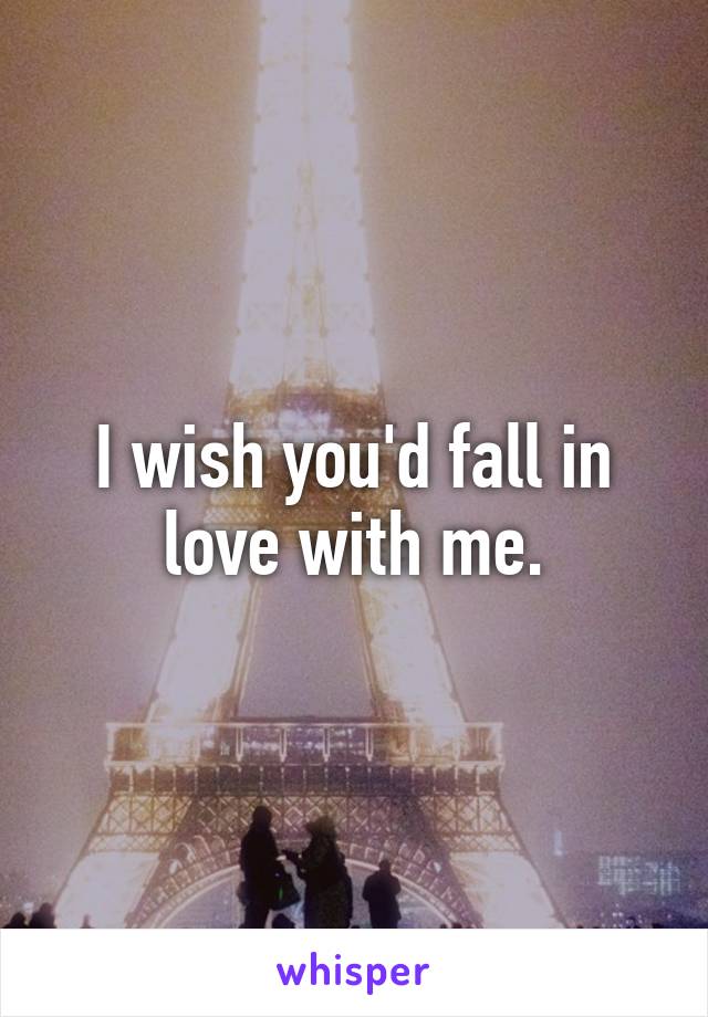 I wish you'd fall in love with me.