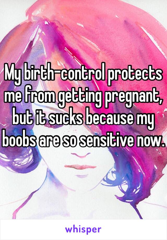 My birth-control protects me from getting pregnant, but it sucks because my boobs are so sensitive now.  