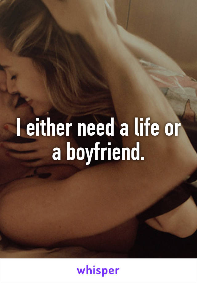 I either need a life or a boyfriend.