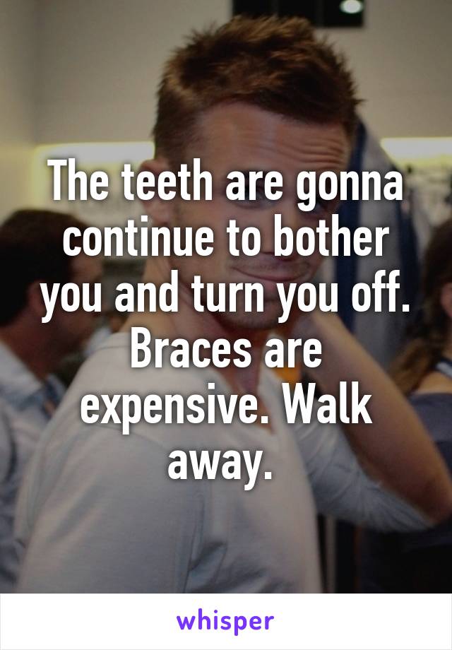 The teeth are gonna continue to bother you and turn you off. Braces are expensive. Walk away. 