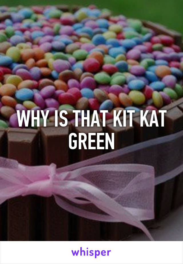 WHY IS THAT KIT KAT GREEN