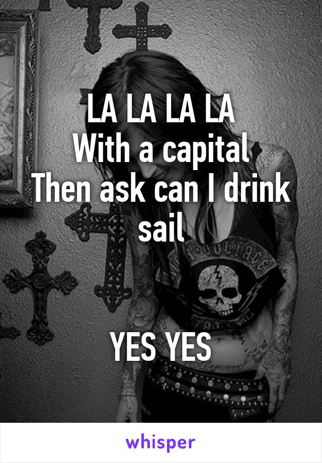 LA LA LA LA
With a capital
Then ask can I drink sail


YES YES