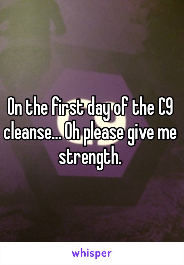 On the first day of the C9 cleanse... Oh please give me strength.