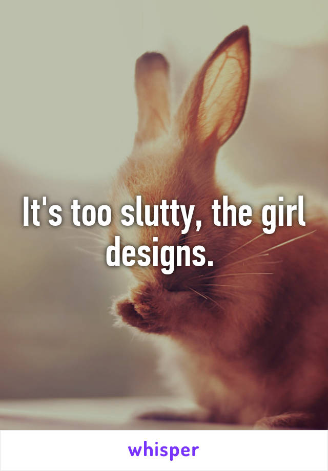 It's too slutty, the girl designs. 