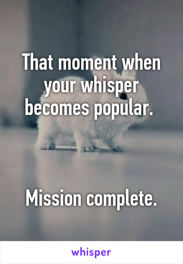 That moment when your whisper becomes popular. 



Mission complete.