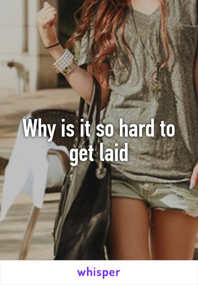 Why is it so hard to get laid