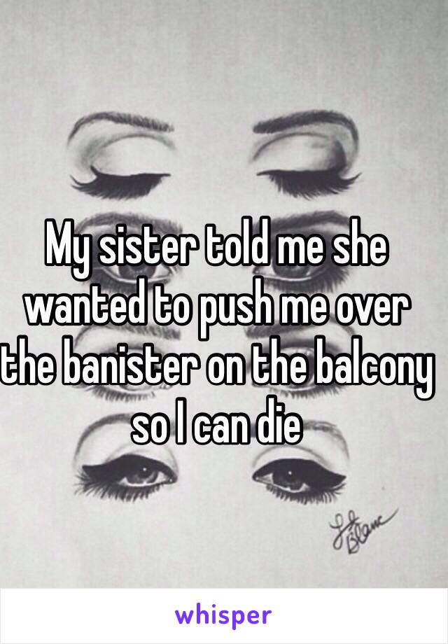 My sister told me she wanted to push me over the banister on the balcony so I can die