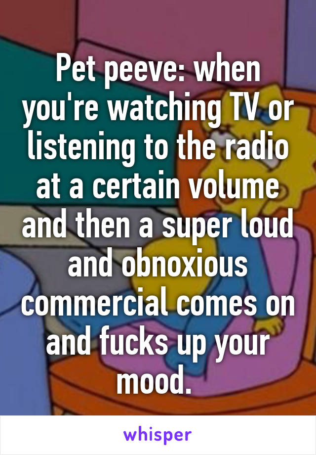 Pet peeve: when you're watching TV or listening to the radio at a certain volume and then a super loud and obnoxious commercial comes on and fucks up your mood. 