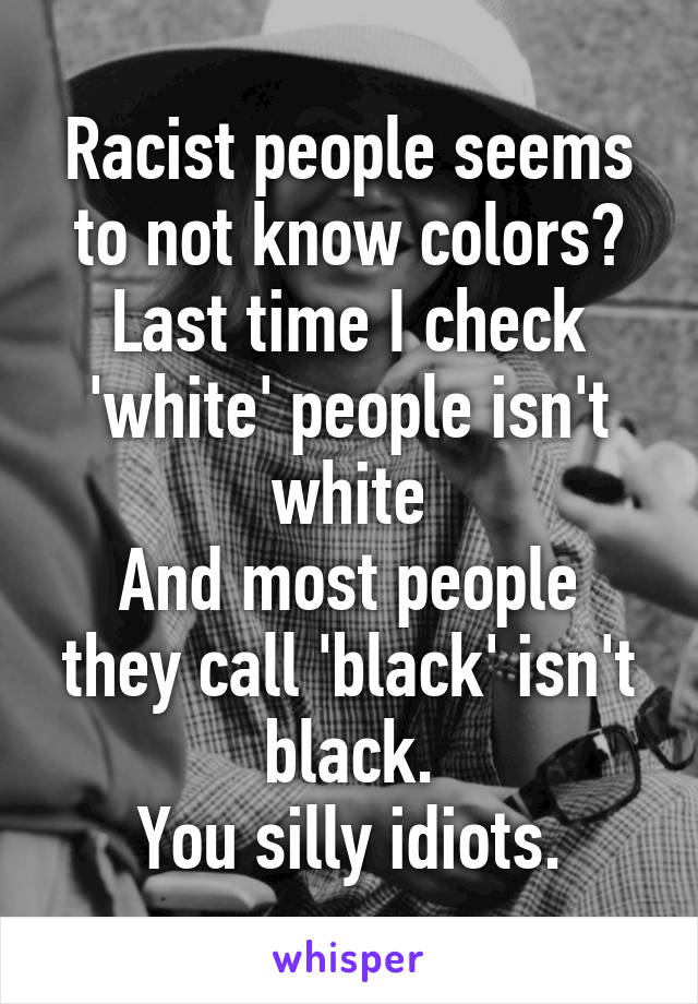 Racist people seems to not know colors?
Last time I check 'white' people isn't white
And most people they call 'black' isn't black.
You silly idiots.