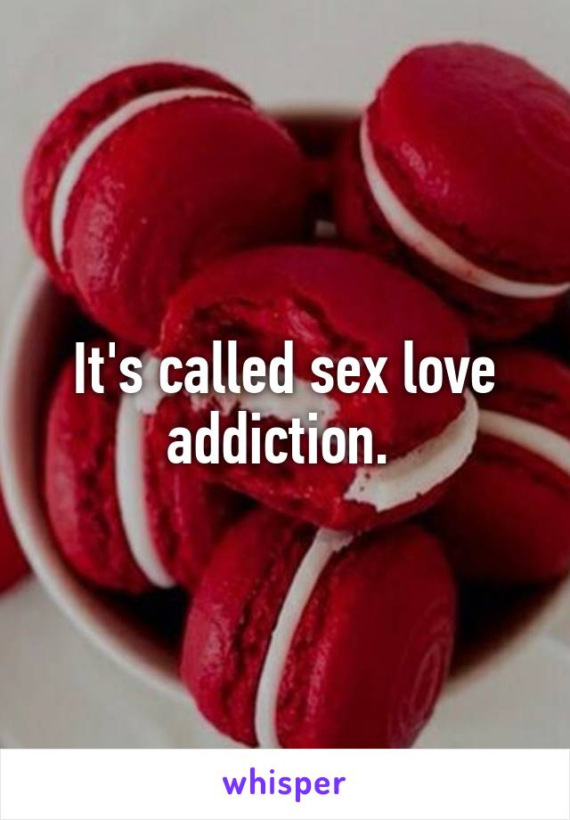 It's called sex love addiction. 