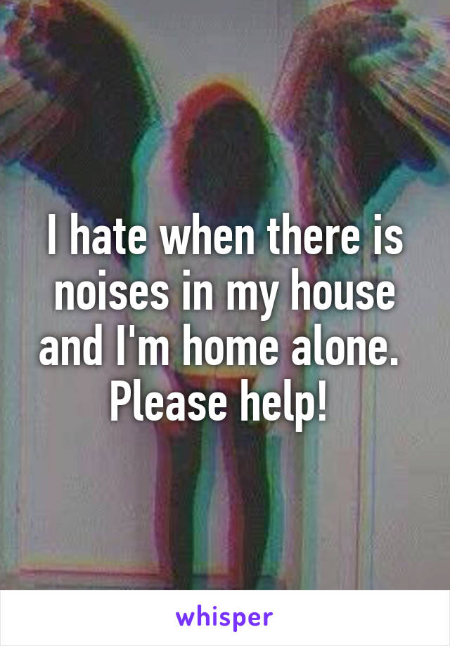 I hate when there is noises in my house and I'm home alone.  Please help! 