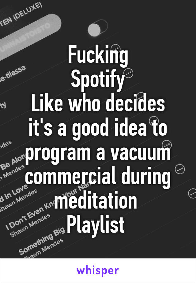 Fucking
Spotify
Like who decides it's a good idea to program a vacuum commercial during meditation 
Playlist 