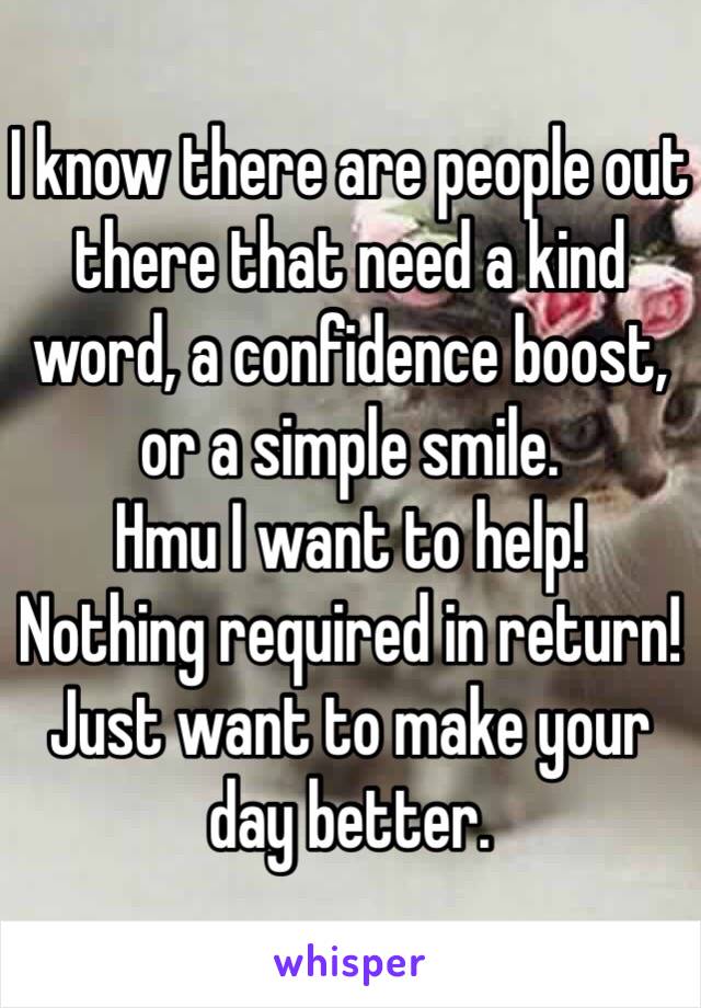 I know there are people out there that need a kind word, a confidence boost, or a simple smile.
Hmu I want to help!
Nothing required in return!
Just want to make your day better.