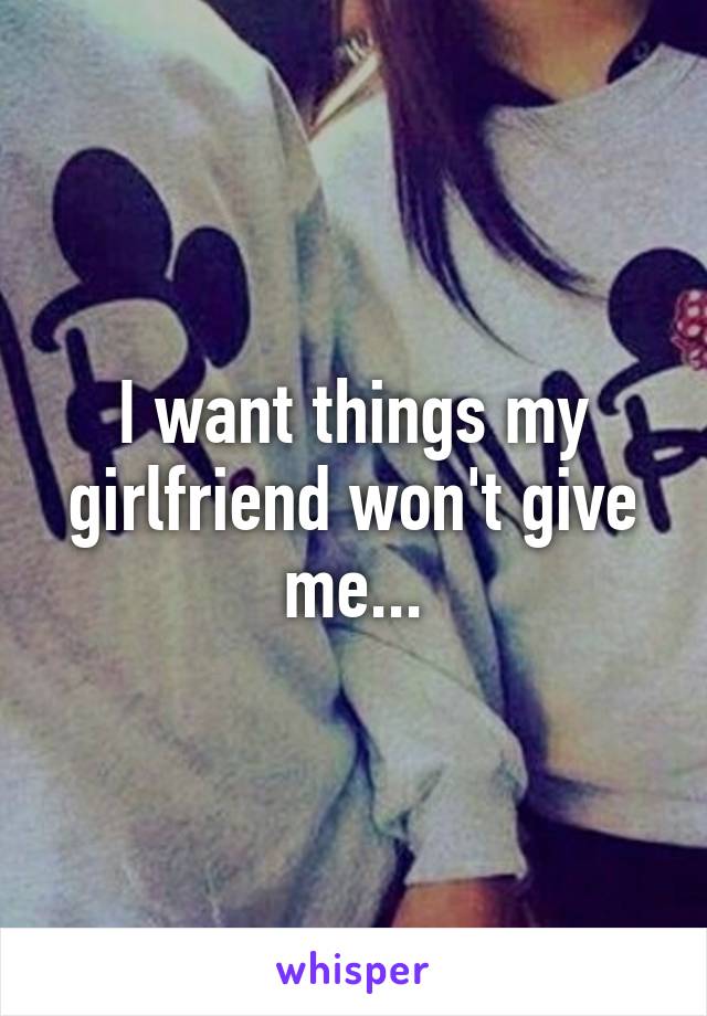 I want things my girlfriend won't give me...