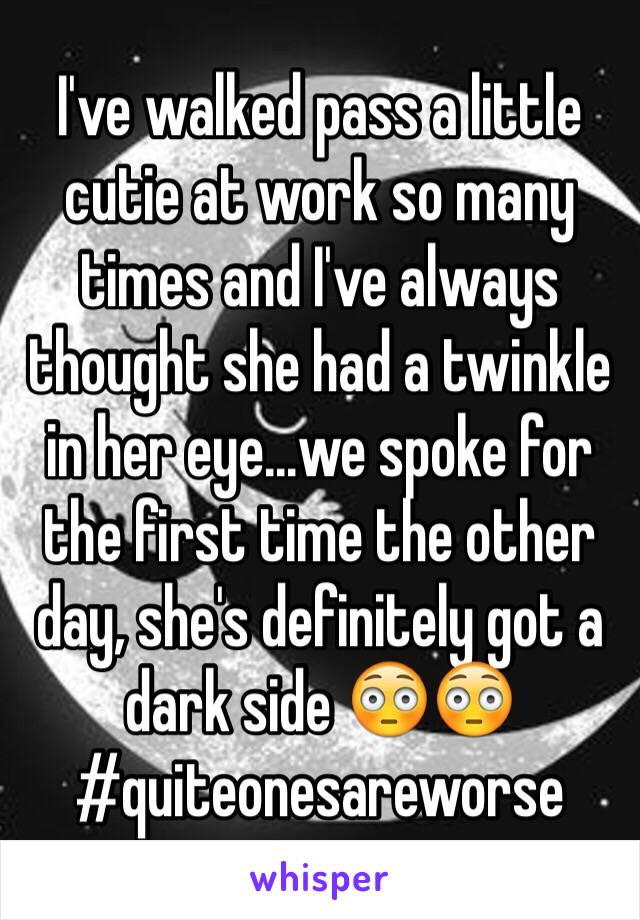 I've walked pass a little cutie at work so many times and I've always thought she had a twinkle in her eye...we spoke for the first time the other day, she's definitely got a dark side 😳😳
#quiteonesareworse