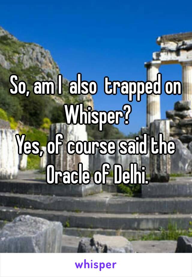 So, am I  also  trapped on Whisper?
Yes, of course said the Oracle of Delhi.