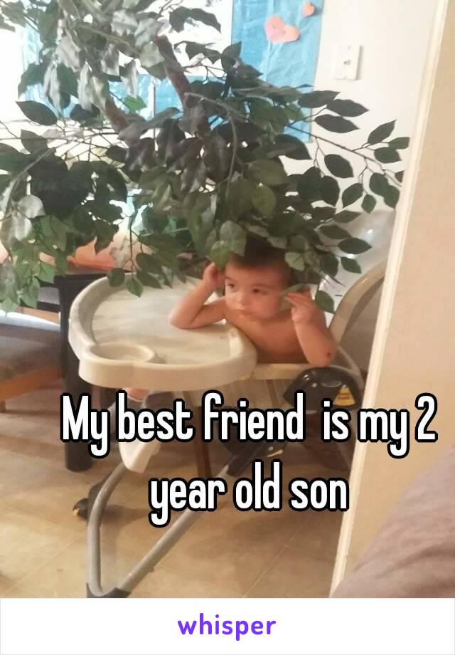 My best friend  is my 2 year old son 