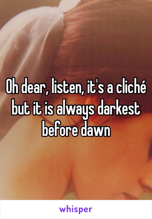 Oh dear, listen, it's a cliché but it is always darkest before dawn 