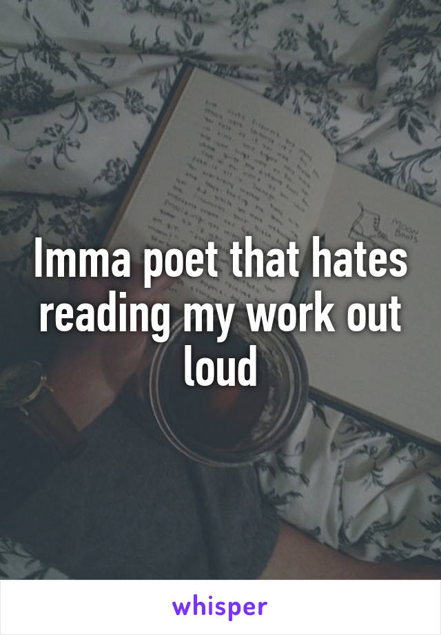 Imma poet that hates reading my work out loud