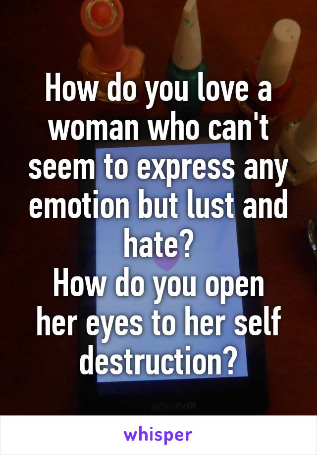 How do you love a woman who can't seem to express any emotion but lust and hate?
How do you open her eyes to her self destruction?