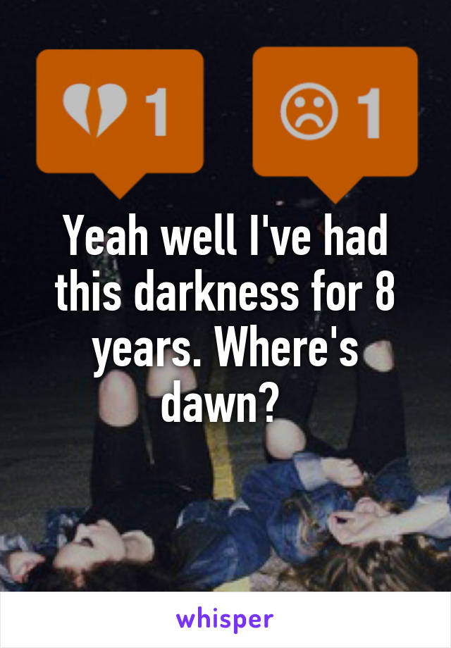 Yeah well I've had this darkness for 8 years. Where's dawn? 